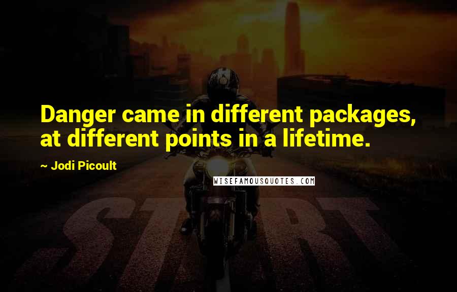 Jodi Picoult Quotes: Danger came in different packages, at different points in a lifetime.