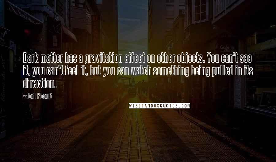 Jodi Picoult Quotes: Dark matter has a gravitation effect on other objects. You can't see it, you can't feel it, but you can watch something being pulled in its direction.