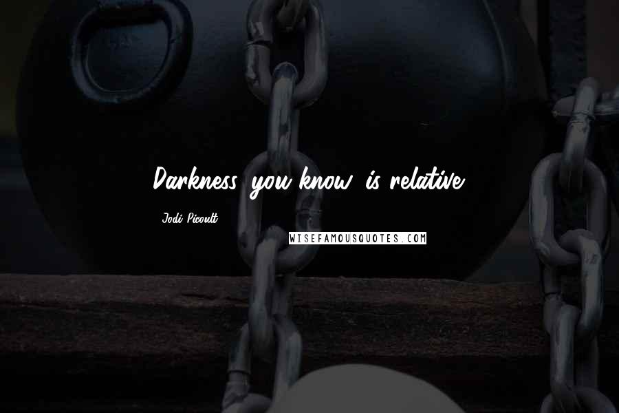 Jodi Picoult Quotes: Darkness, you know, is relative.