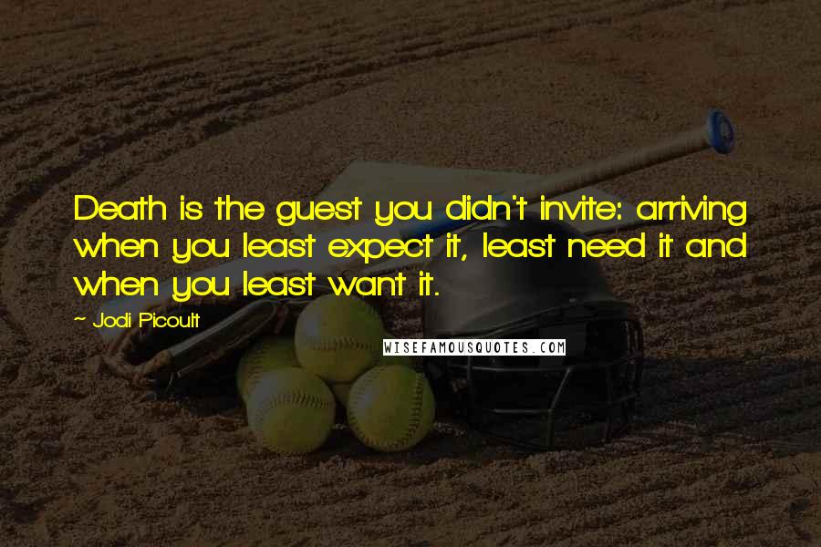 Jodi Picoult Quotes: Death is the guest you didn't invite: arriving when you least expect it, least need it and when you least want it.