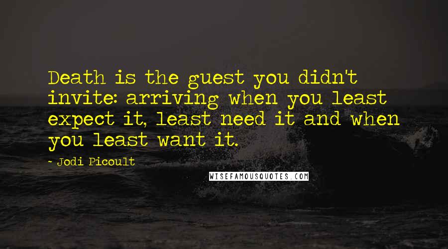 Jodi Picoult Quotes: Death is the guest you didn't invite: arriving when you least expect it, least need it and when you least want it.