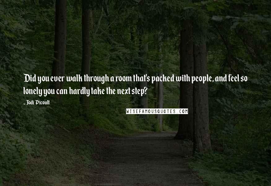 Jodi Picoult Quotes: Did you ever walk through a room that's packed with people, and feel so lonely you can hardly take the next step?
