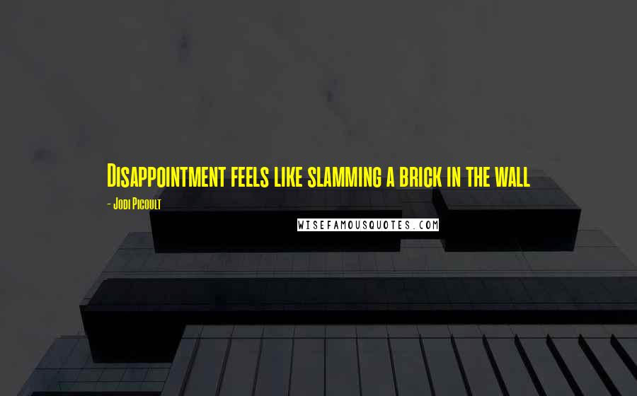 Jodi Picoult Quotes: Disappointment feels like slamming a brick in the wall