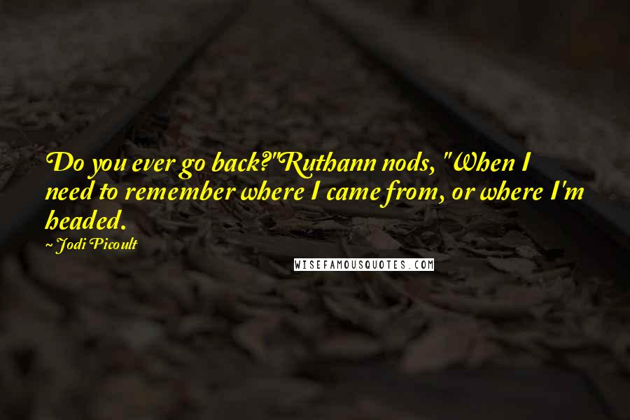 Jodi Picoult Quotes: Do you ever go back?"Ruthann nods, "When I need to remember where I came from, or where I'm headed.