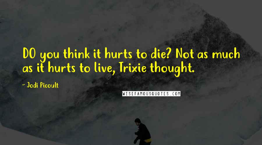 Jodi Picoult Quotes: DO you think it hurts to die? Not as much as it hurts to live, Trixie thought.