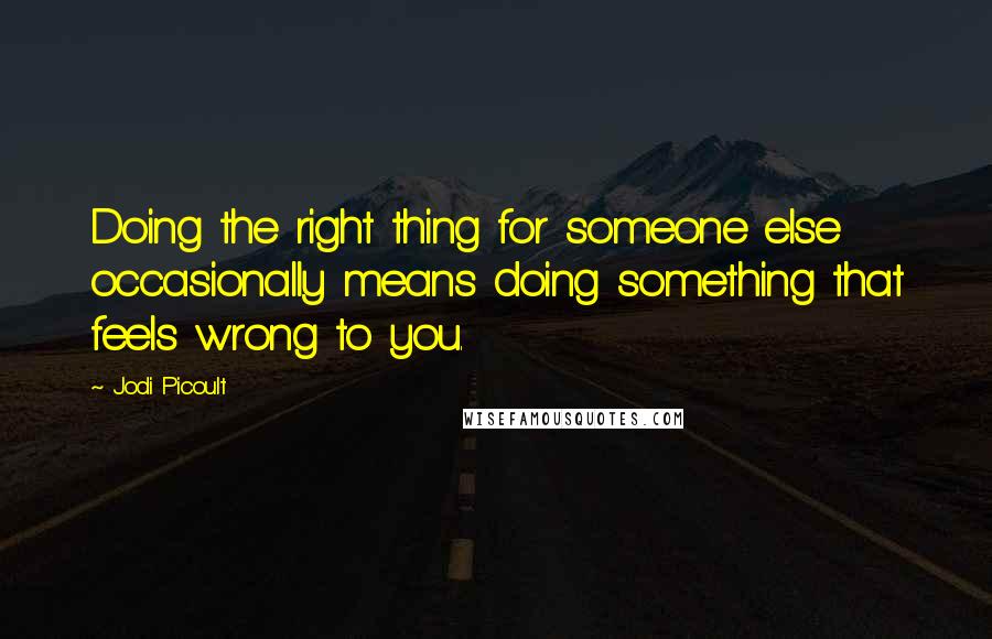 Jodi Picoult Quotes: Doing the right thing for someone else occasionally means doing something that feels wrong to you.