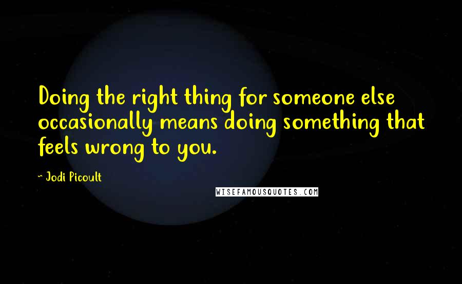 Jodi Picoult Quotes: Doing the right thing for someone else occasionally means doing something that feels wrong to you.