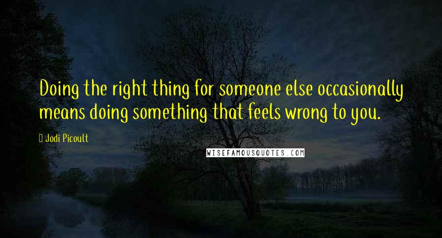 Jodi Picoult Quotes: Doing the right thing for someone else occasionally means doing something that feels wrong to you.