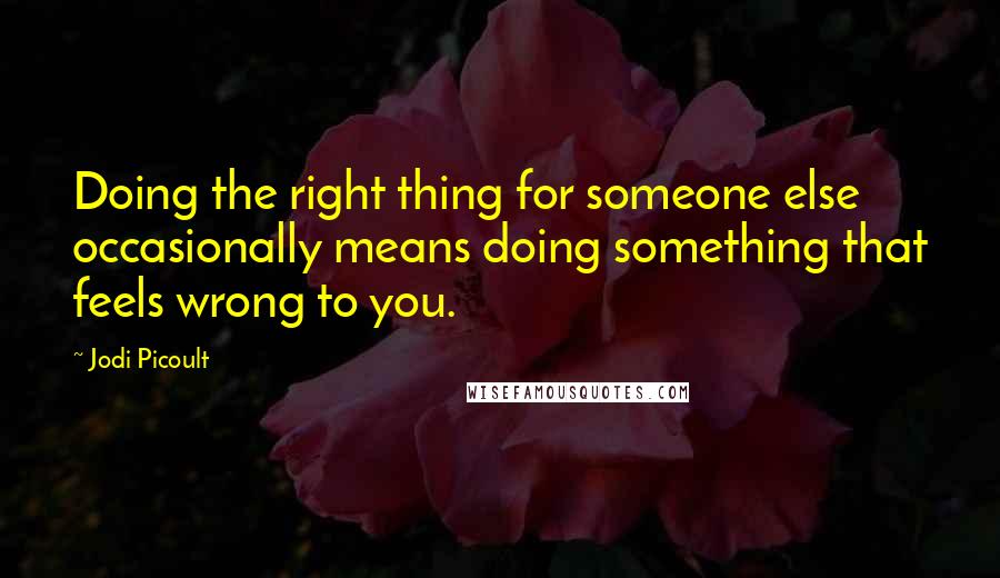 Jodi Picoult Quotes: Doing the right thing for someone else occasionally means doing something that feels wrong to you.