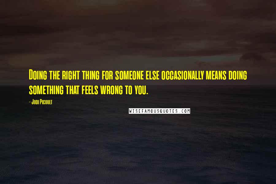 Jodi Picoult Quotes: Doing the right thing for someone else occasionally means doing something that feels wrong to you.