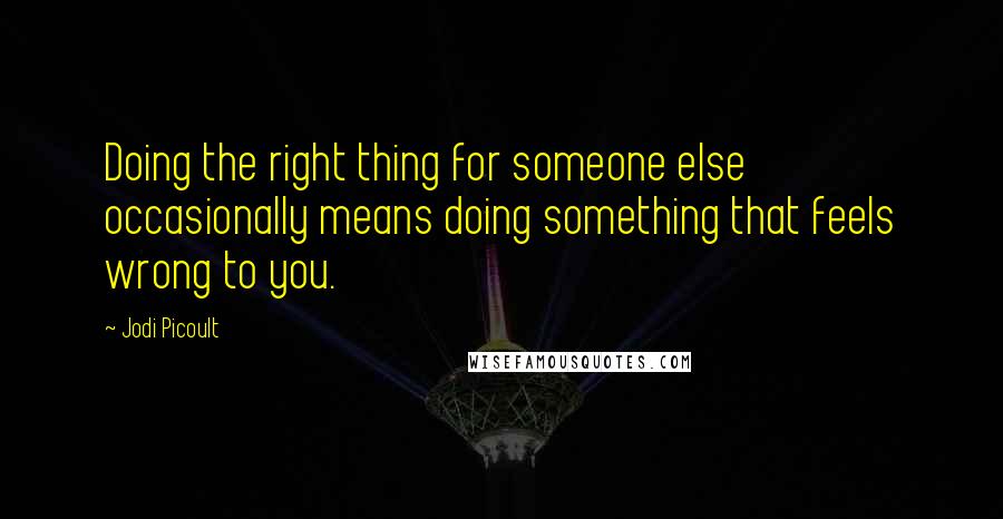 Jodi Picoult Quotes: Doing the right thing for someone else occasionally means doing something that feels wrong to you.