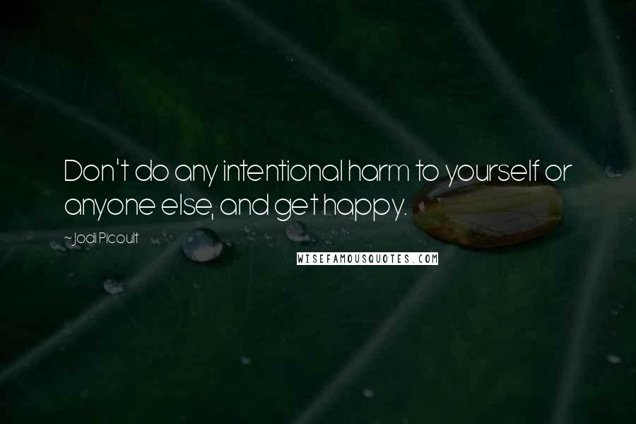 Jodi Picoult Quotes: Don't do any intentional harm to yourself or anyone else, and get happy.