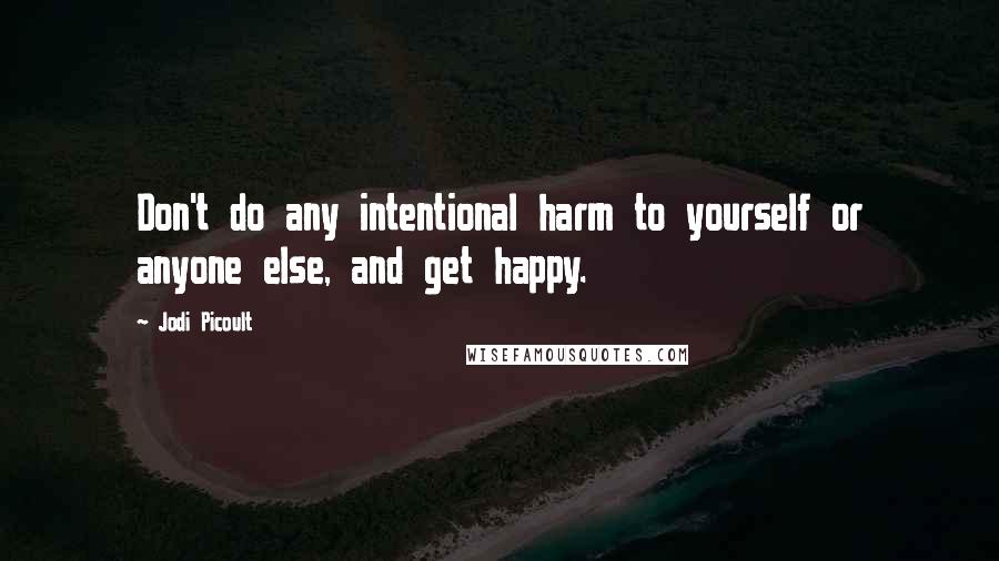 Jodi Picoult Quotes: Don't do any intentional harm to yourself or anyone else, and get happy.