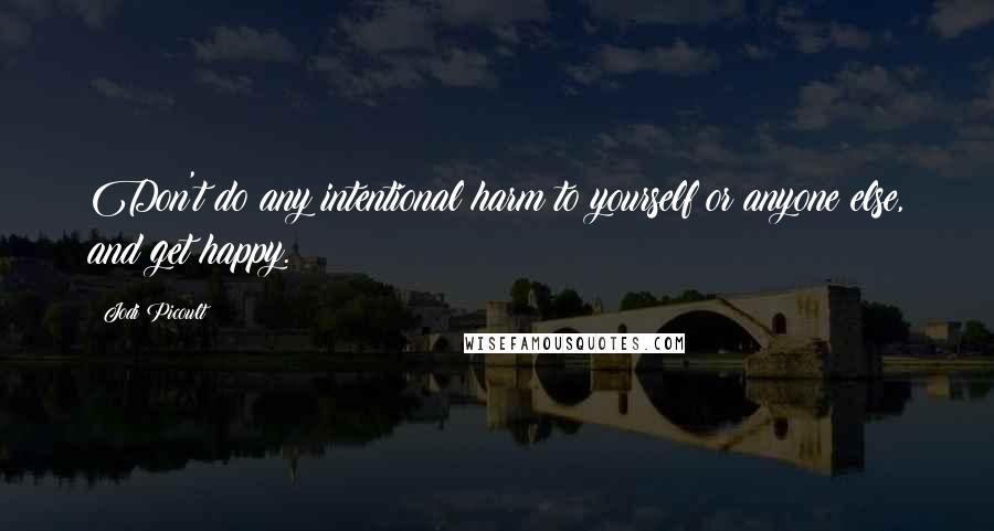 Jodi Picoult Quotes: Don't do any intentional harm to yourself or anyone else, and get happy.