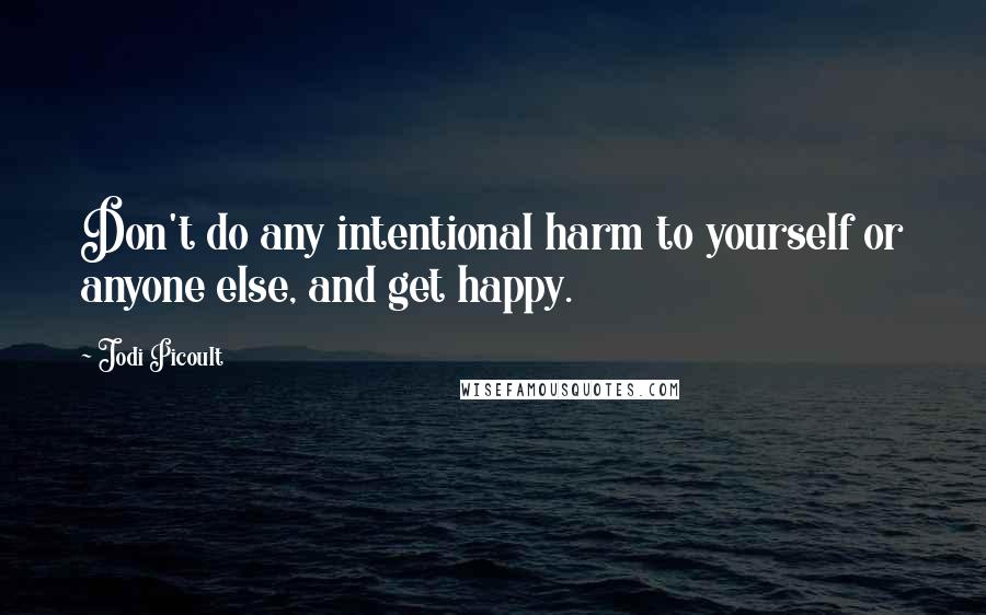 Jodi Picoult Quotes: Don't do any intentional harm to yourself or anyone else, and get happy.