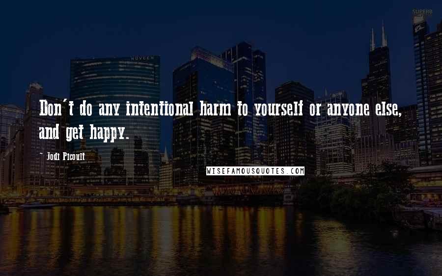 Jodi Picoult Quotes: Don't do any intentional harm to yourself or anyone else, and get happy.