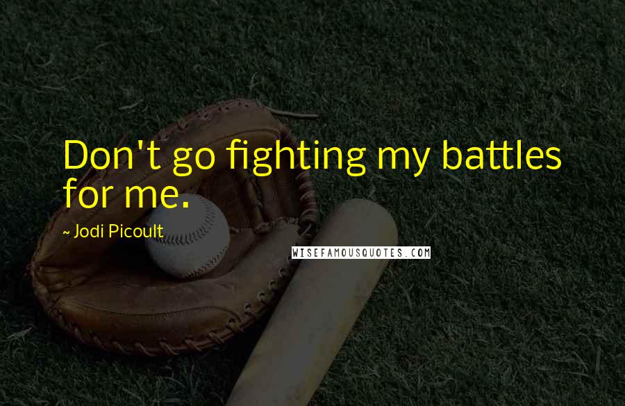 Jodi Picoult Quotes: Don't go fighting my battles for me.