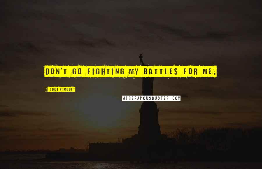 Jodi Picoult Quotes: Don't go fighting my battles for me.