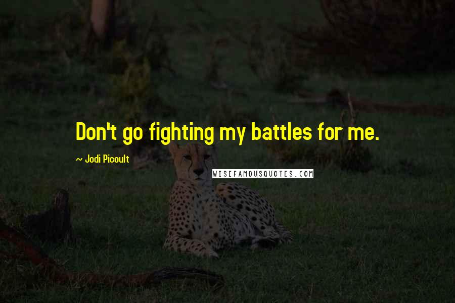 Jodi Picoult Quotes: Don't go fighting my battles for me.