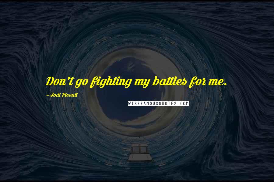 Jodi Picoult Quotes: Don't go fighting my battles for me.