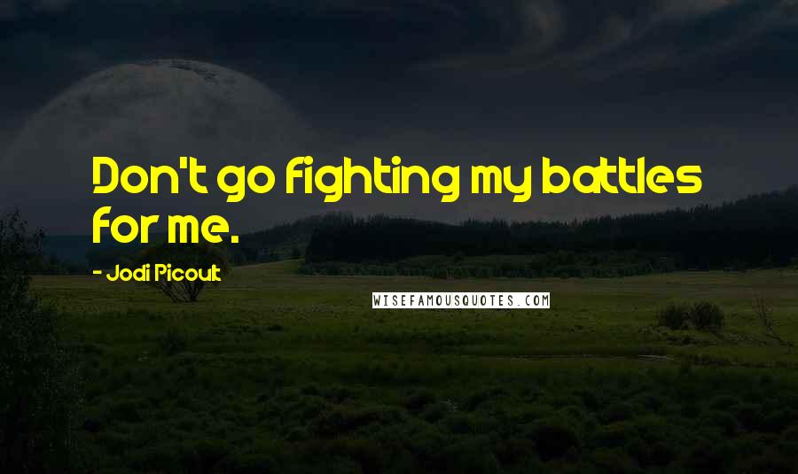 Jodi Picoult Quotes: Don't go fighting my battles for me.