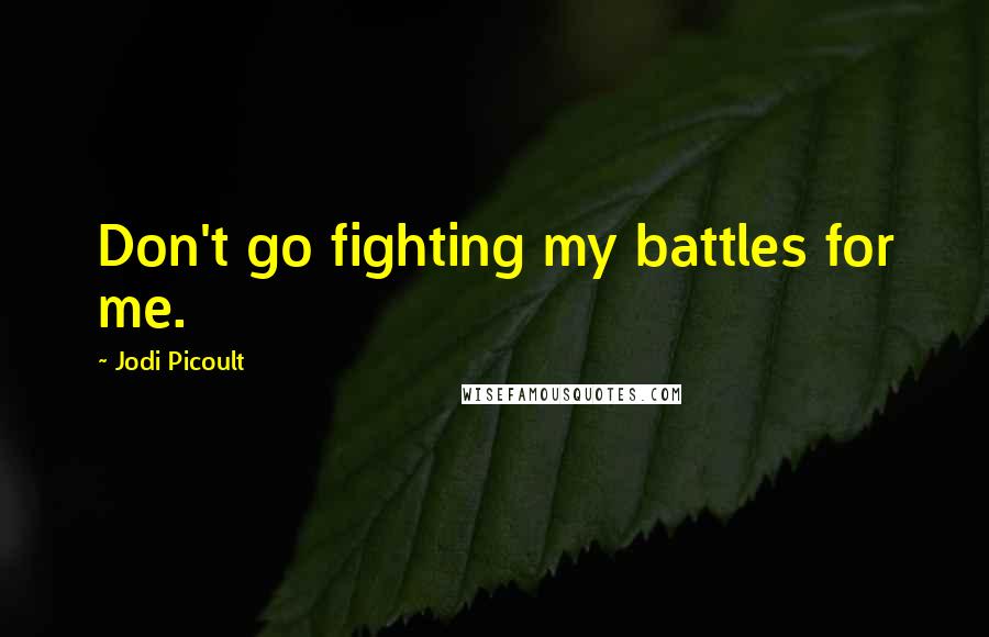 Jodi Picoult Quotes: Don't go fighting my battles for me.