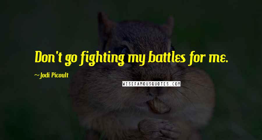 Jodi Picoult Quotes: Don't go fighting my battles for me.