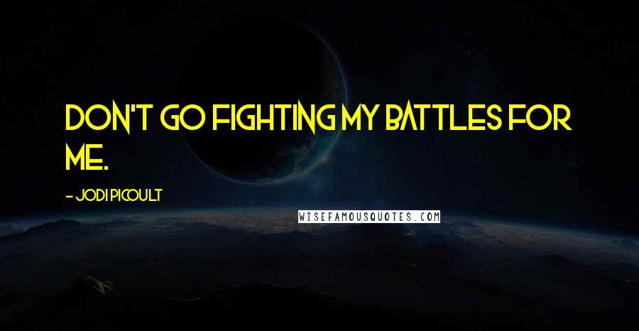 Jodi Picoult Quotes: Don't go fighting my battles for me.