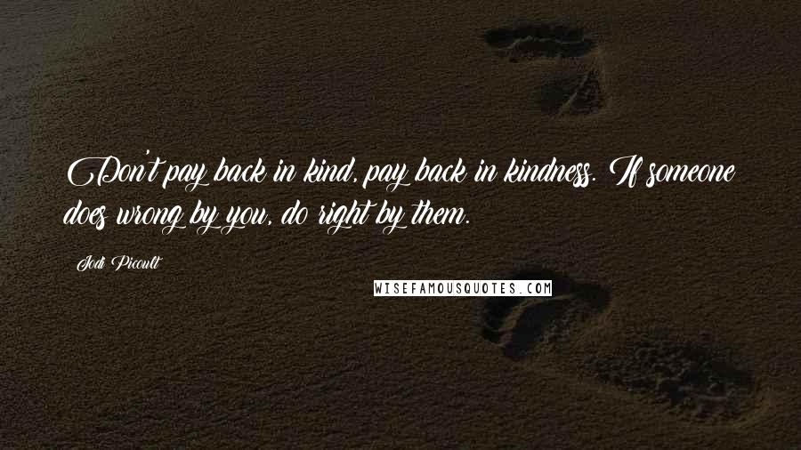 Jodi Picoult Quotes: Don't pay back in kind, pay back in kindness. If someone does wrong by you, do right by them.