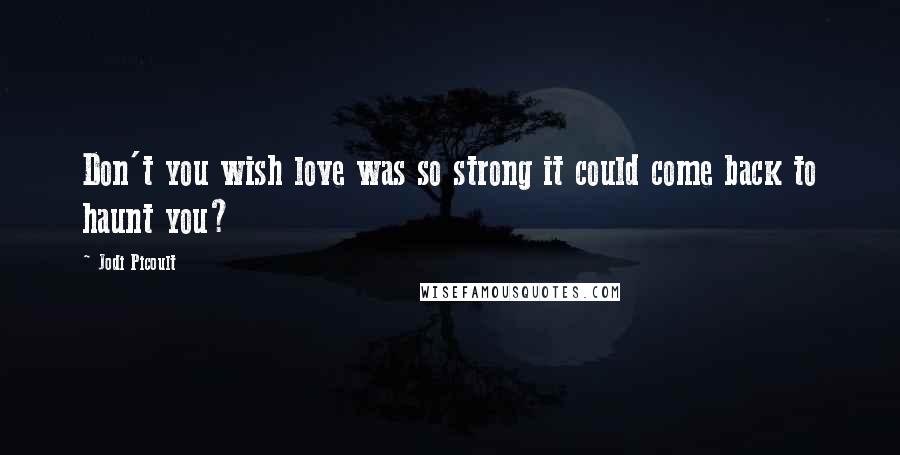 Jodi Picoult Quotes: Don't you wish love was so strong it could come back to haunt you?