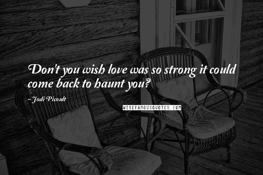 Jodi Picoult Quotes: Don't you wish love was so strong it could come back to haunt you?