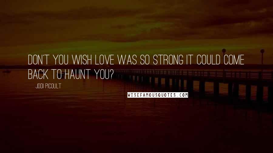 Jodi Picoult Quotes: Don't you wish love was so strong it could come back to haunt you?