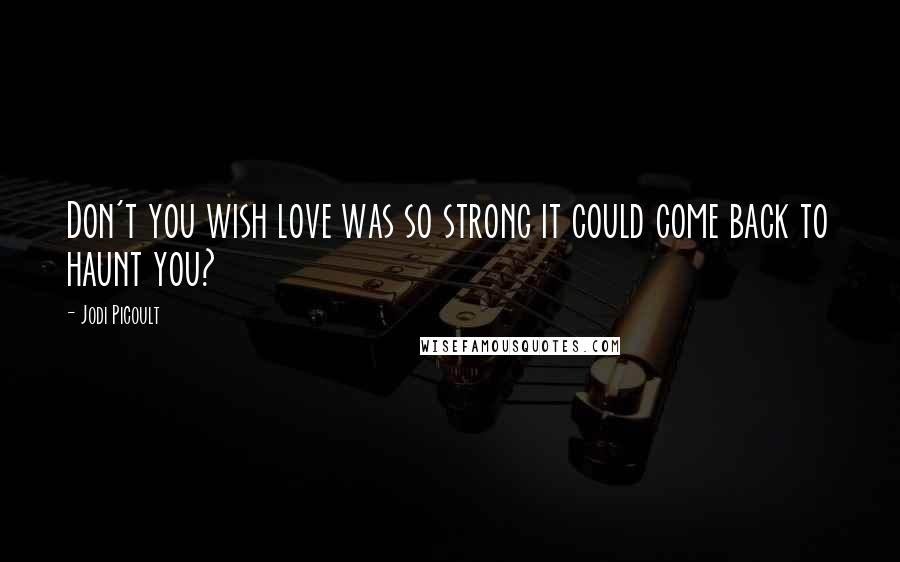 Jodi Picoult Quotes: Don't you wish love was so strong it could come back to haunt you?
