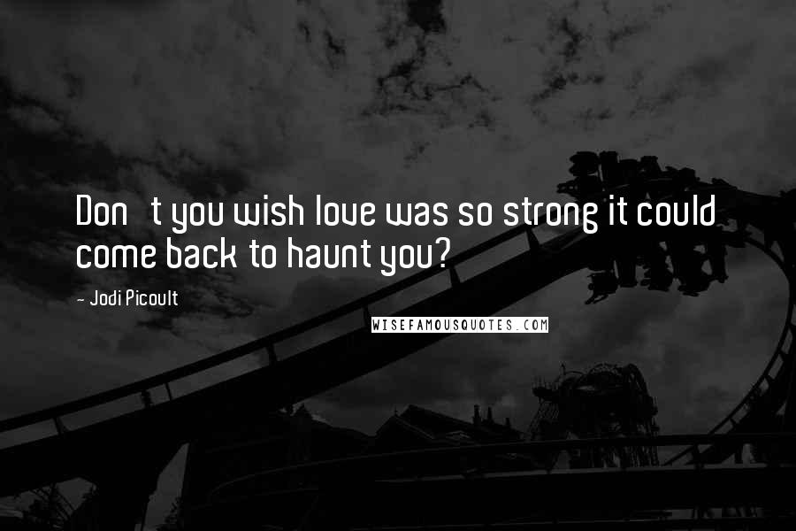 Jodi Picoult Quotes: Don't you wish love was so strong it could come back to haunt you?