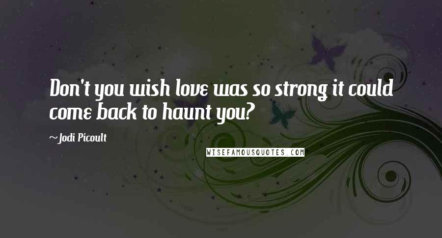 Jodi Picoult Quotes: Don't you wish love was so strong it could come back to haunt you?