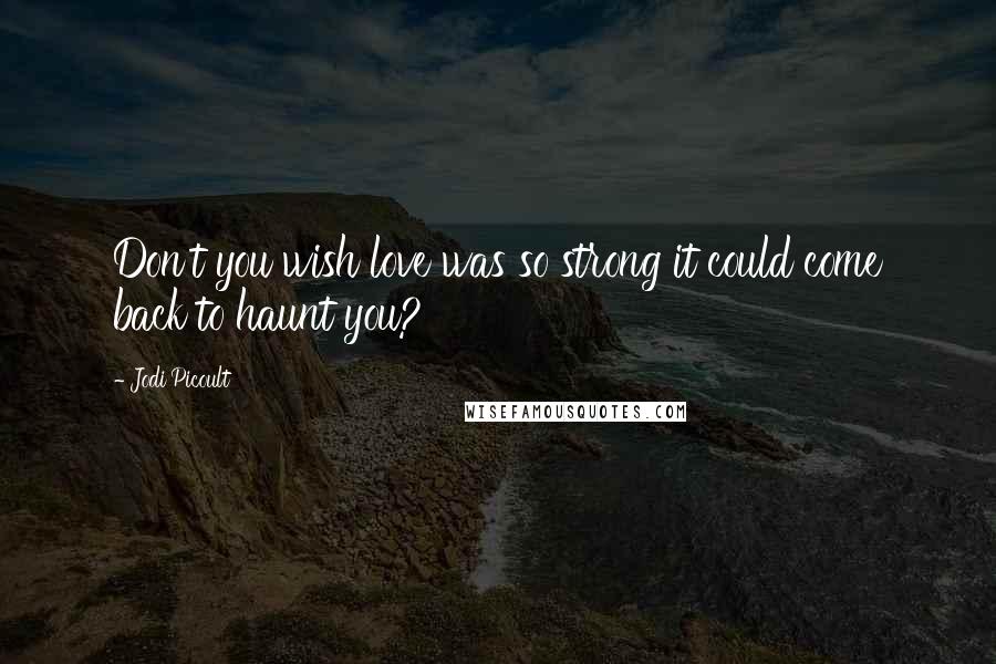 Jodi Picoult Quotes: Don't you wish love was so strong it could come back to haunt you?