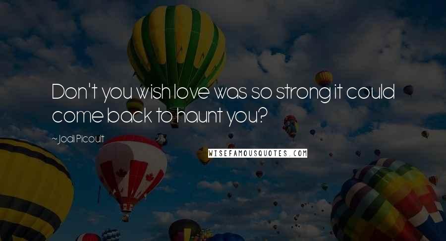 Jodi Picoult Quotes: Don't you wish love was so strong it could come back to haunt you?