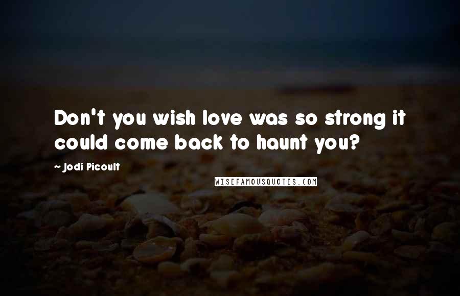 Jodi Picoult Quotes: Don't you wish love was so strong it could come back to haunt you?