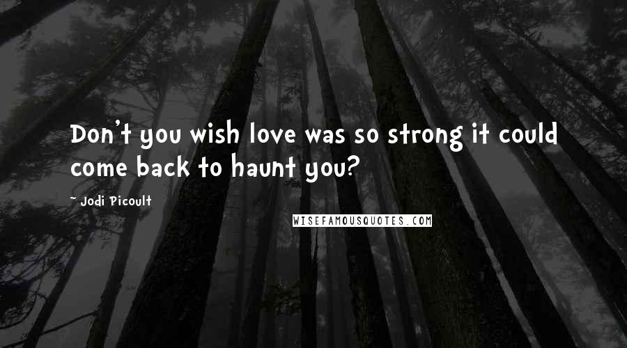 Jodi Picoult Quotes: Don't you wish love was so strong it could come back to haunt you?