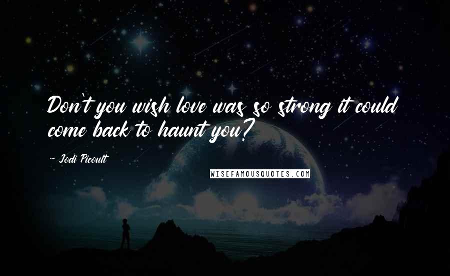 Jodi Picoult Quotes: Don't you wish love was so strong it could come back to haunt you?