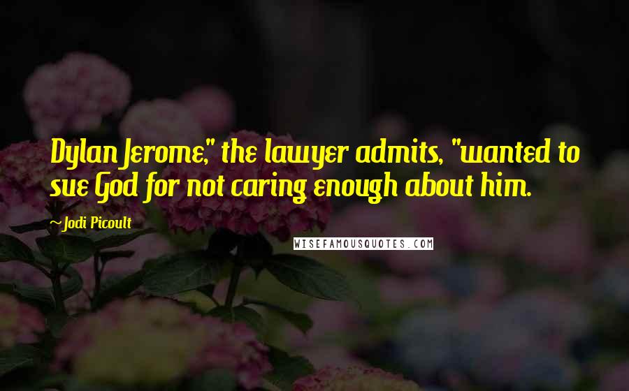 Jodi Picoult Quotes: Dylan Jerome," the lawyer admits, "wanted to sue God for not caring enough about him.