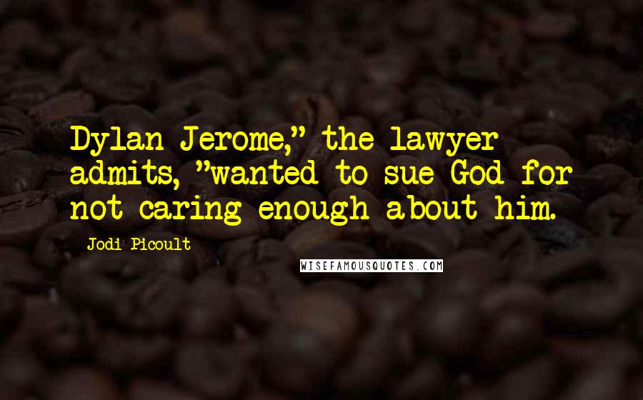 Jodi Picoult Quotes: Dylan Jerome," the lawyer admits, "wanted to sue God for not caring enough about him.