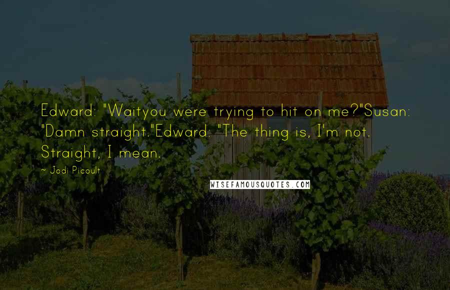 Jodi Picoult Quotes: Edward: "Waityou were trying to hit on me?"Susan: "Damn straight."Edward: "The thing is, I'm not. Straight, I mean.