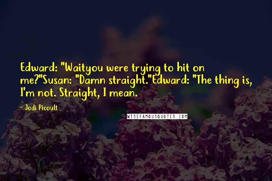 Jodi Picoult Quotes: Edward: "Waityou were trying to hit on me?"Susan: "Damn straight."Edward: "The thing is, I'm not. Straight, I mean.