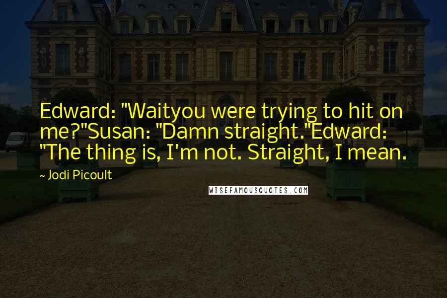 Jodi Picoult Quotes: Edward: "Waityou were trying to hit on me?"Susan: "Damn straight."Edward: "The thing is, I'm not. Straight, I mean.