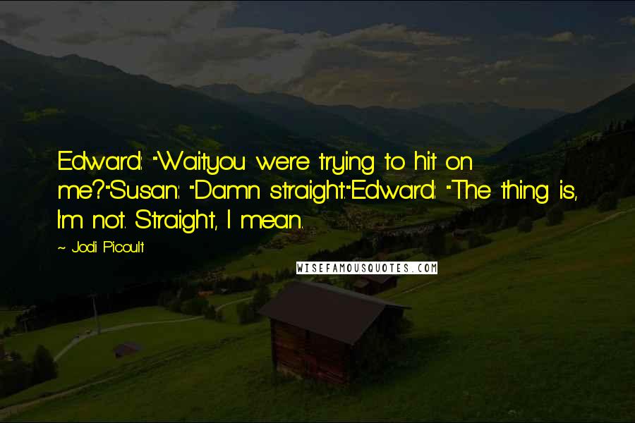 Jodi Picoult Quotes: Edward: "Waityou were trying to hit on me?"Susan: "Damn straight."Edward: "The thing is, I'm not. Straight, I mean.