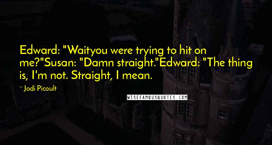 Jodi Picoult Quotes: Edward: "Waityou were trying to hit on me?"Susan: "Damn straight."Edward: "The thing is, I'm not. Straight, I mean.