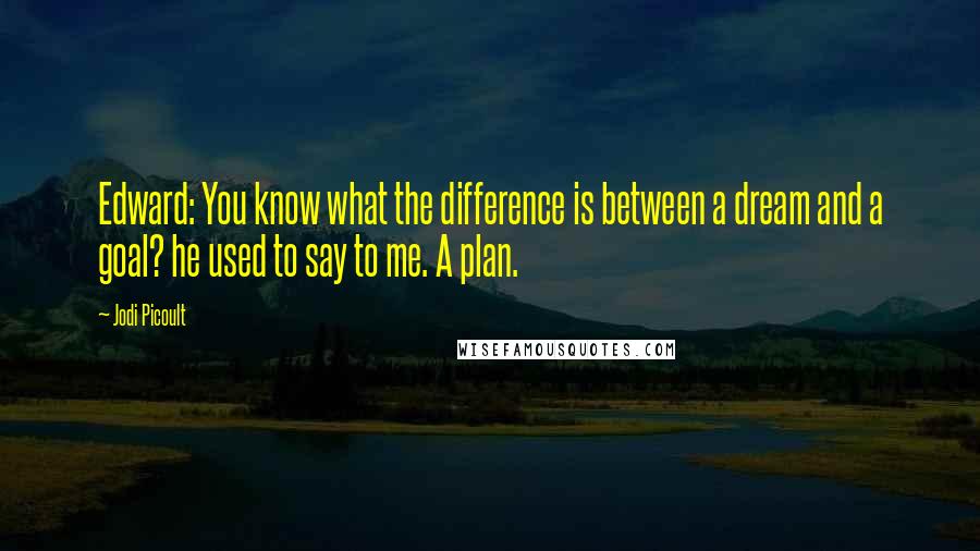 Jodi Picoult Quotes: Edward: You know what the difference is between a dream and a goal? he used to say to me. A plan.