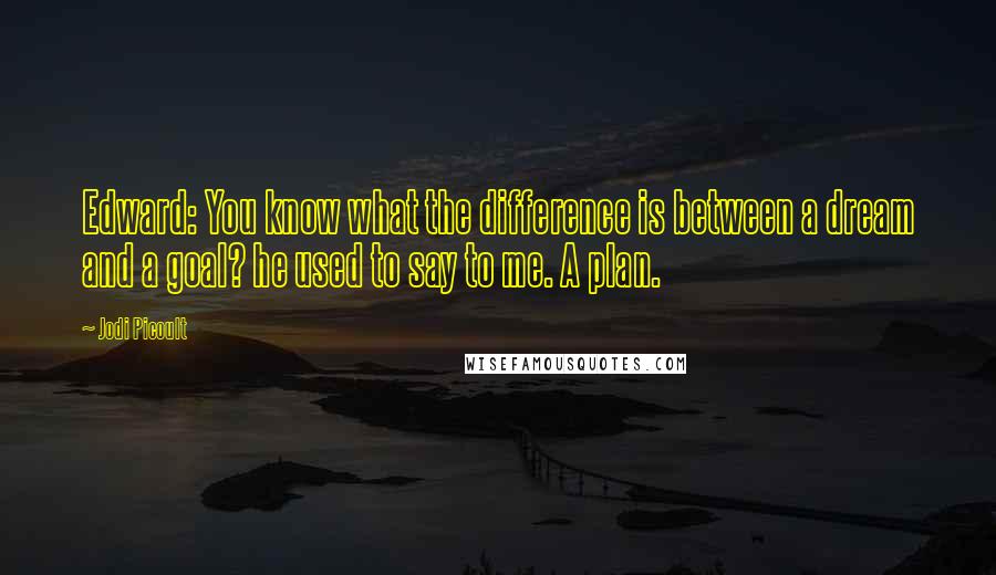 Jodi Picoult Quotes: Edward: You know what the difference is between a dream and a goal? he used to say to me. A plan.