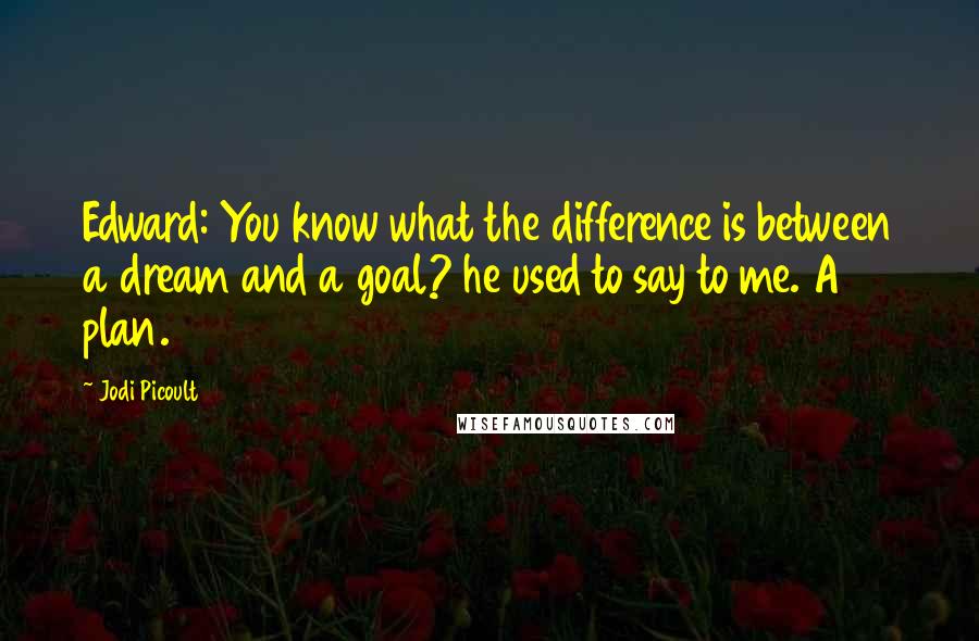 Jodi Picoult Quotes: Edward: You know what the difference is between a dream and a goal? he used to say to me. A plan.
